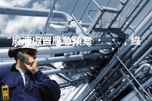 “廢液處置應急預案，綠色守護，安全無憂新篇章”